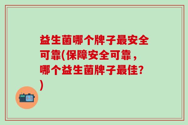 益生菌哪个牌子最安全可靠(保障安全可靠，哪个益生菌牌子最佳？)