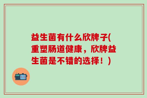 益生菌有什么欣牌子(重塑肠道健康，欣牌益生菌是不错的选择！)