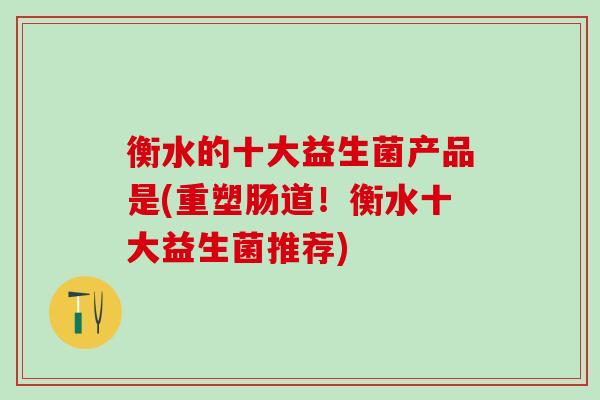 衡水的十大益生菌产品是(重塑肠道！衡水十大益生菌推荐)