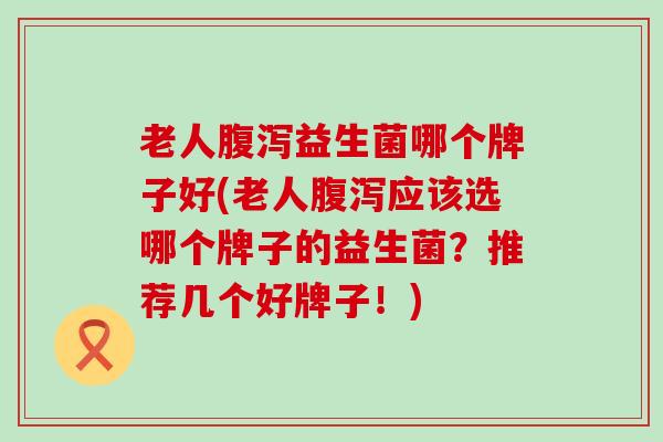 老人益生菌哪个牌子好(老人应该选哪个牌子的益生菌？推荐几个好牌子！)