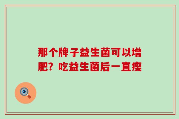 那个牌子益生菌可以增肥?吃益生菌后一直瘦 那个牌子益生菌可以增肥?吃益生菌后一直瘦