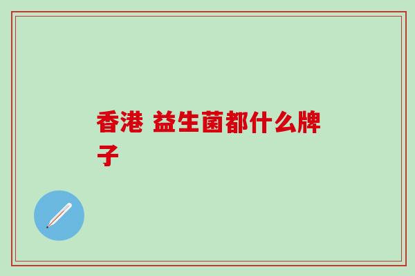 香港 益生菌都什么牌子 香港 益生菌都什么牌子