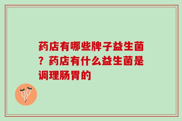 药店有哪些牌子益生菌？药店有什么益生菌是调理肠胃的
