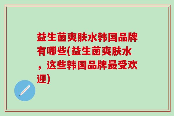益生菌爽肤水韩国品牌有哪些(益生菌爽肤水，这些韩国品牌最受欢迎)