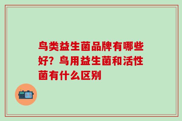 鸟类益生菌品牌有哪些好?鸟用益生菌和活性菌有什么区别 鸟类益生菌品牌有哪些好?鸟用益生菌和活性菌有什么区别