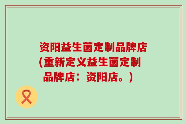 资阳益生菌定制品牌店(重新定义益生菌定制 品牌店：资阳店。)