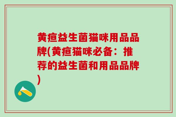 黄疸益生菌猫咪用品品牌(黄疸猫咪必备：推荐的益生菌和用品品牌)