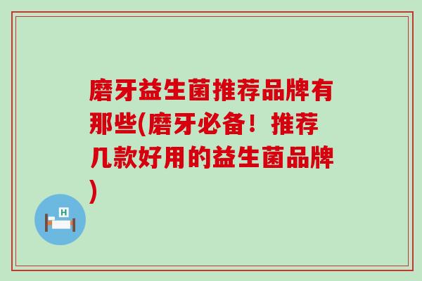 磨牙益生菌推荐品牌有那些(磨牙必备！推荐几款好用的益生菌品牌)