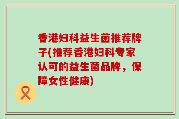 香港益生菌推荐牌子(推荐香港专家认可的益生菌品牌,保障女性健康) 香港益生菌推荐牌子(推荐香港专家认可的益生菌品牌,保障女性健康)