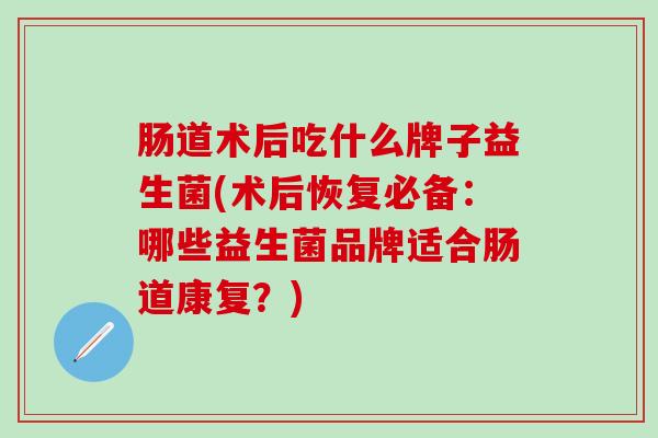 肠道术后吃什么牌子益生菌(术后恢复必备：哪些益生菌品牌适合肠道康复？)