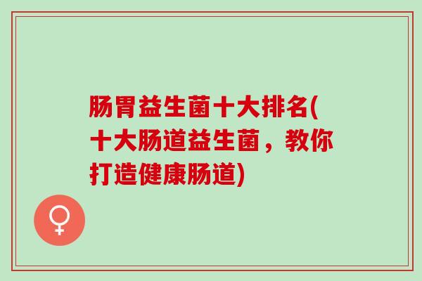 肠胃益生菌十大排名(十大肠道益生菌，教你打造健康肠道)