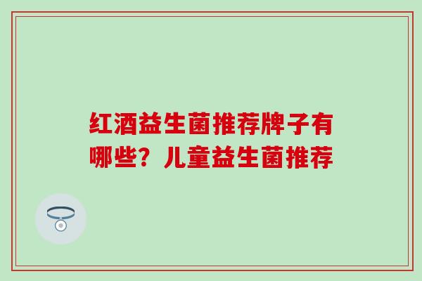 红酒益生菌推荐牌子有哪些？儿童益生菌推荐