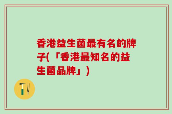 香港益生菌最有名的牌子(「香港最知名的益生菌品牌」)