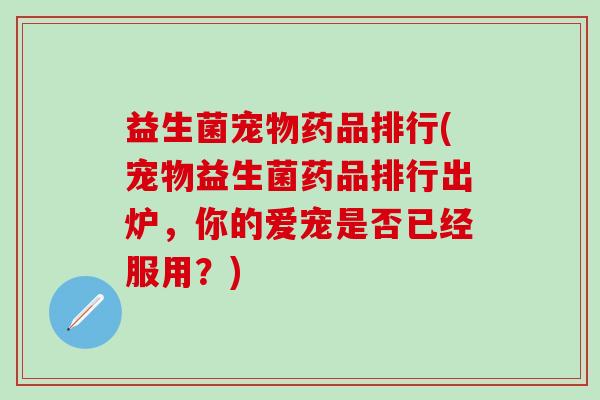 益生菌宠物药品排行(宠物益生菌药品排行出炉，你的爱宠是否已经服用？)