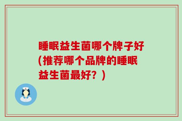 益生菌哪个牌子好(推荐哪个品牌的益生菌好？)