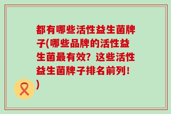 都有哪些活性益生菌牌子(哪些品牌的活性益生菌最有效？这些活性益生菌牌子排名前列！)