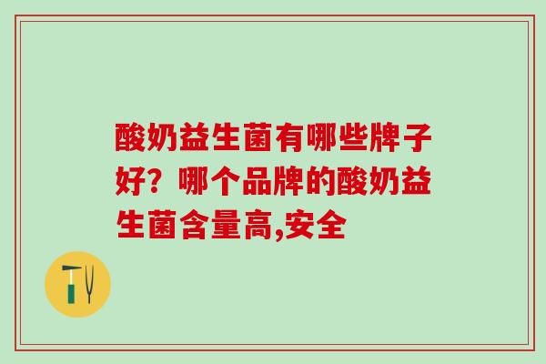 酸奶益生菌有哪些牌子好?哪个品牌的酸奶益生菌含量高,安全 酸奶益生菌有哪些牌子好?哪个品牌的酸奶益生菌含量高,安全