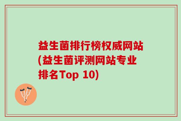 益生菌排行榜权威网站(益生菌评测网站专业排名Top 10)