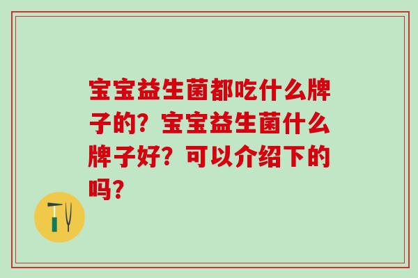 宝宝益生菌都吃什么牌子的？宝宝益生菌什么牌子好？可以介绍下的吗？