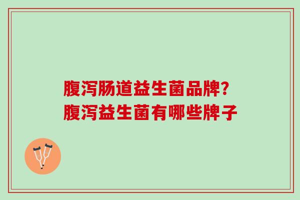 腹泻肠道益生菌品牌？腹泻益生菌有哪些牌子