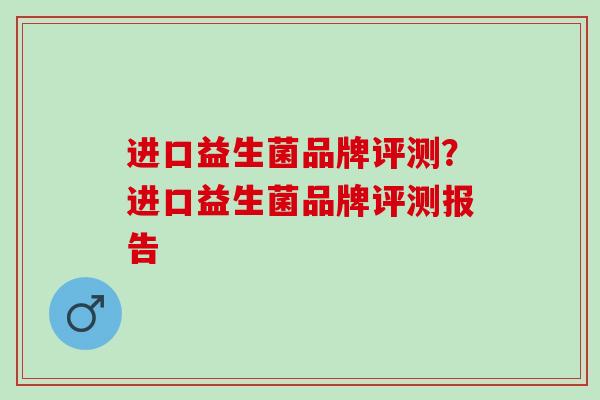 进口益生菌品牌评测？进口益生菌品牌评测报告