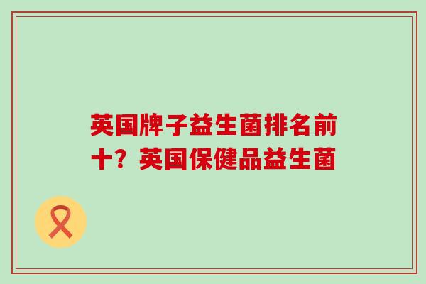 英国牌子益生菌排名前十？英国保健品益生菌