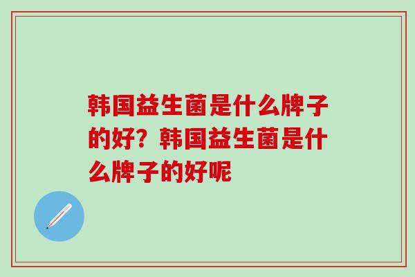 韩国益生菌是什么牌子的好？韩国益生菌是什么牌子的好呢