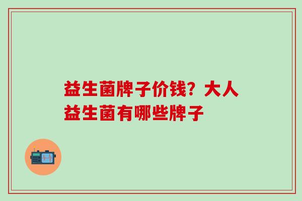 益生菌牌子价钱？大人益生菌有哪些牌子