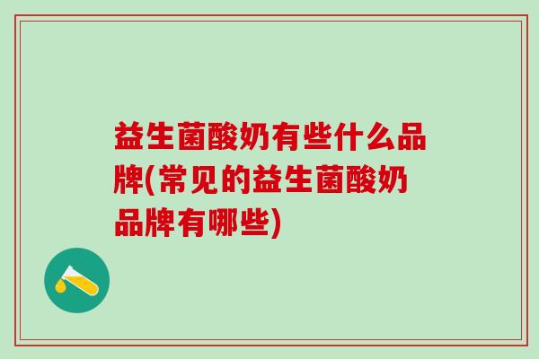 益生菌酸奶有些什么品牌(常见的益生菌酸奶品牌有哪些)
