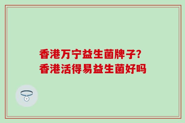 香港万宁益生菌牌子？香港活得易益生菌好吗