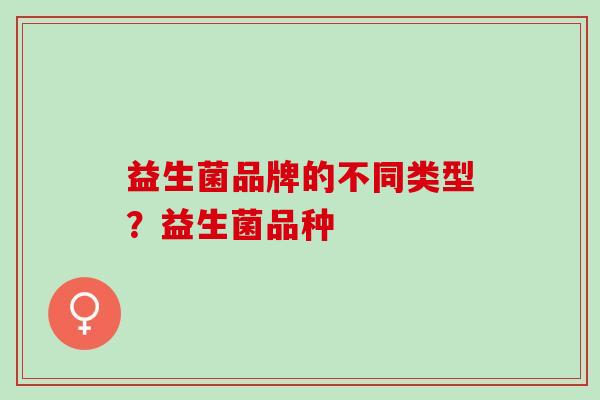 益生菌品牌的不同类型？益生菌品种