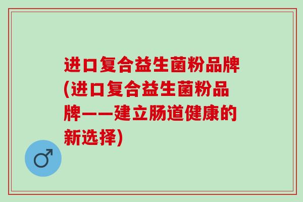 进口复合益生菌粉品牌(进口复合益生菌粉品牌——建立肠道健康的新选择) 进口复合益生菌粉品牌(进口复合益生菌粉品牌——建立肠道健康的新选择)