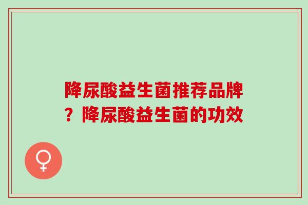 降尿酸益生菌推荐品牌？降尿酸益生菌的功效