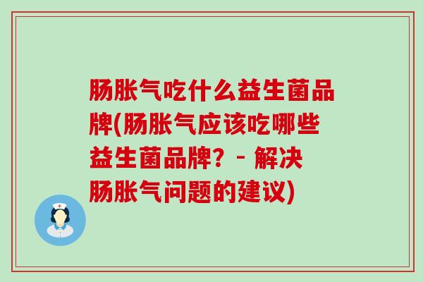 肠胀气吃什么益生菌品牌(肠胀气应该吃哪些益生菌品牌？- 解决肠胀气问题的建议)