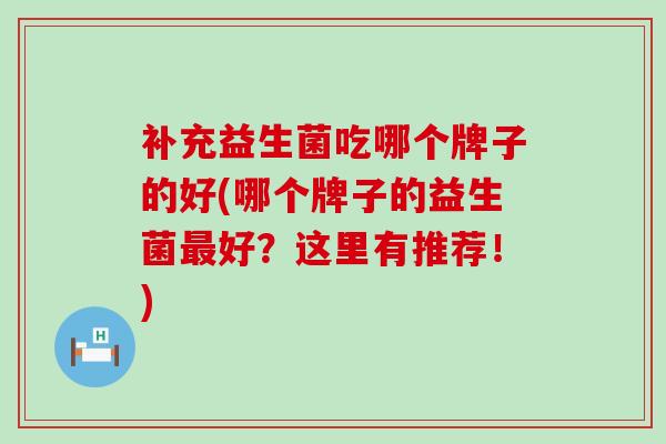 补充益生菌吃哪个牌子的好(哪个牌子的益生菌最好？这里有推荐！)