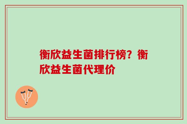 衡欣益生菌排行榜？衡欣益生菌代理价