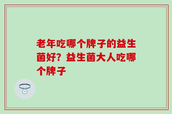 老年吃哪个牌子的益生菌好?益生菌大人吃哪个牌子 老年吃哪个牌子的益生菌好?益生菌大人吃哪个牌子