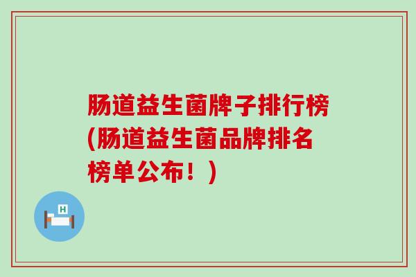 肠道益生菌牌子排行榜(肠道益生菌品牌排名榜单公布！)