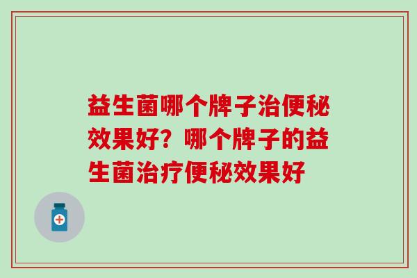 益生菌哪个牌子效果好?哪个牌子的益生菌效果好 益生菌哪个牌子效果好?哪个牌子的益生菌效果好