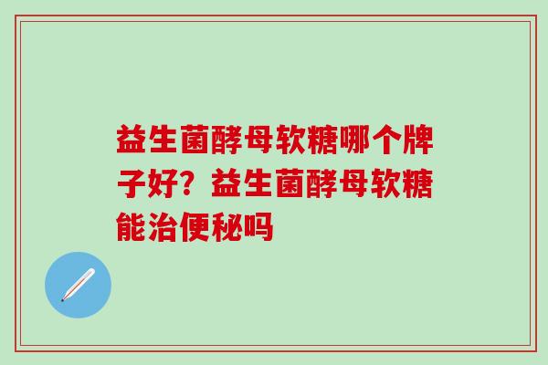 益生菌酵母软糖哪个牌子好?益生菌酵母软糖能吗 益生菌酵母软糖哪个牌子好?益生菌酵母软糖能吗