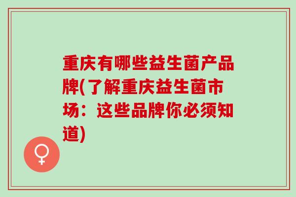 重庆有哪些益生菌产品牌(了解重庆益生菌市场:这些品牌你必须知道) 重庆有哪些益生菌产品牌(了解重庆益生菌市场:这些品牌你必须知道)