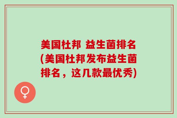 美国杜邦 益生菌排名(美国杜邦发布益生菌排名,这几款优秀) 美国杜邦 益生菌排名(美国杜邦发布益生菌排名,这几款优秀)