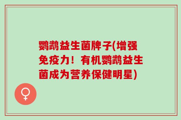 鹦鹉益生菌牌子(增强力!有机鹦鹉益生菌成为营养保健明星) 鹦鹉益生菌牌子(增强力!有机鹦鹉益生菌成为营养保健明星)