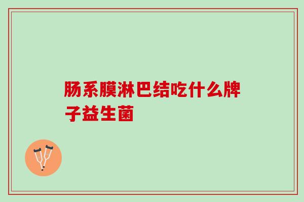 肠系膜淋巴结吃什么牌子益生菌 肠系膜淋巴结吃什么牌子益生菌