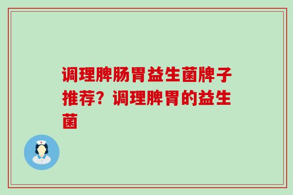 调理脾肠胃益生菌牌子推荐？调理脾胃的益生菌