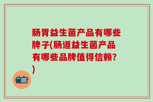 肠胃益生菌产品有哪些牌子(肠道益生菌产品有哪些品牌值得信赖？)