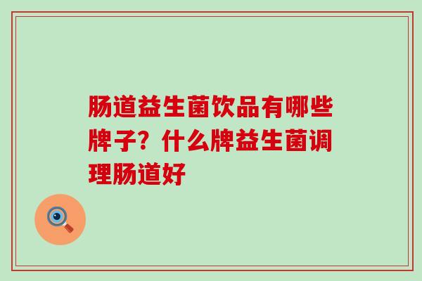 肠道益生菌饮品有哪些牌子？什么牌益生菌调理肠道好
