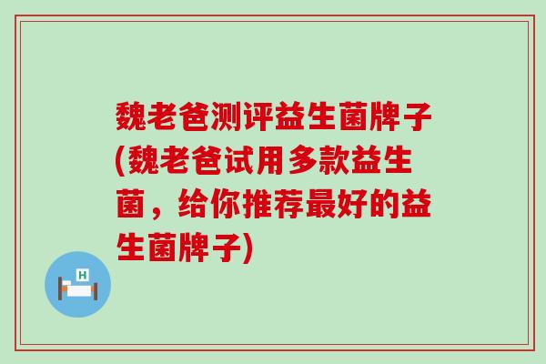 魏老爸测评益生菌牌子(魏老爸试用多款益生菌,给你推荐好的益生菌牌子) 魏老爸测评益生菌牌子(魏老爸试用多款益生菌,给你推荐好的益生菌牌子)