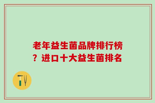 老年益生菌品牌排行榜?进口十大益生菌排名 老年益生菌品牌排行榜?进口十大益生菌排名