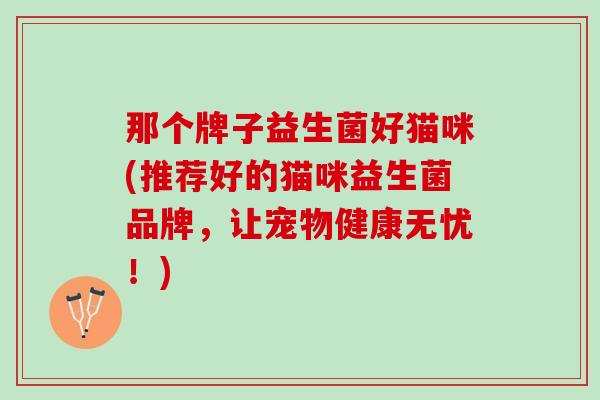 那个牌子益生菌好猫咪(推荐好的猫咪益生菌品牌，让宠物健康无忧！)